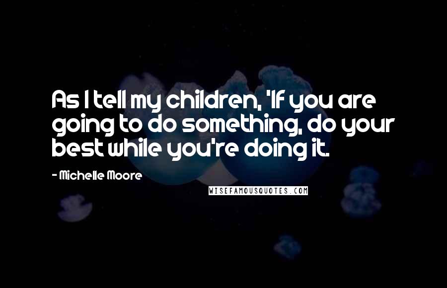 Michelle Moore Quotes: As I tell my children, 'If you are going to do something, do your best while you're doing it.