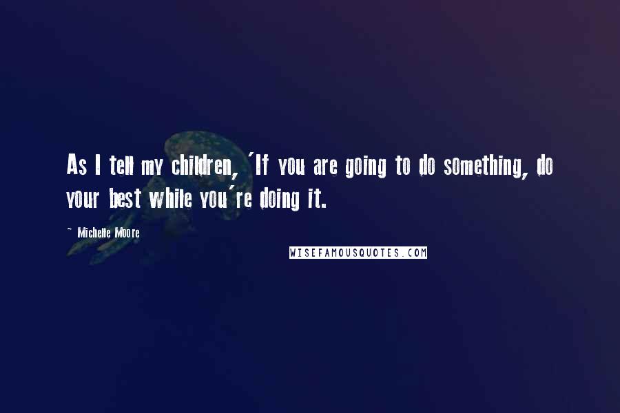 Michelle Moore Quotes: As I tell my children, 'If you are going to do something, do your best while you're doing it.