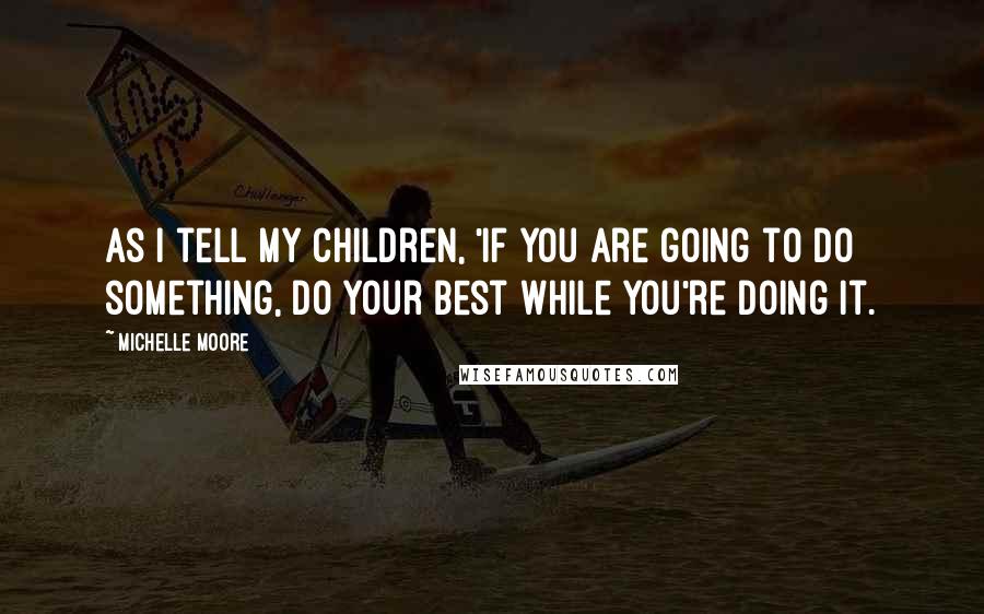 Michelle Moore Quotes: As I tell my children, 'If you are going to do something, do your best while you're doing it.