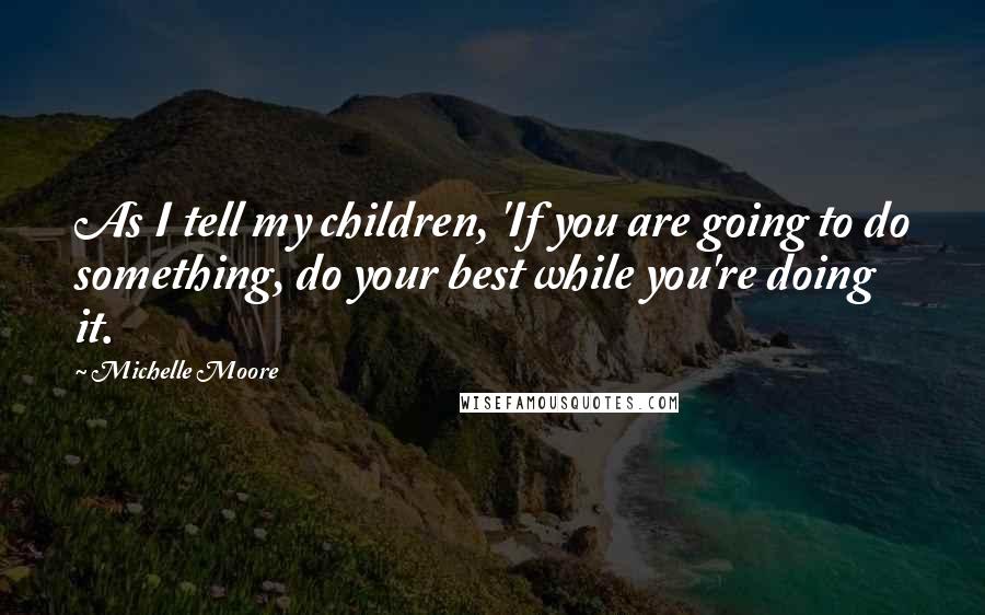 Michelle Moore Quotes: As I tell my children, 'If you are going to do something, do your best while you're doing it.