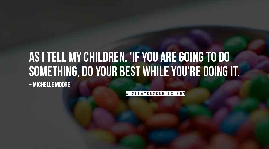 Michelle Moore Quotes: As I tell my children, 'If you are going to do something, do your best while you're doing it.