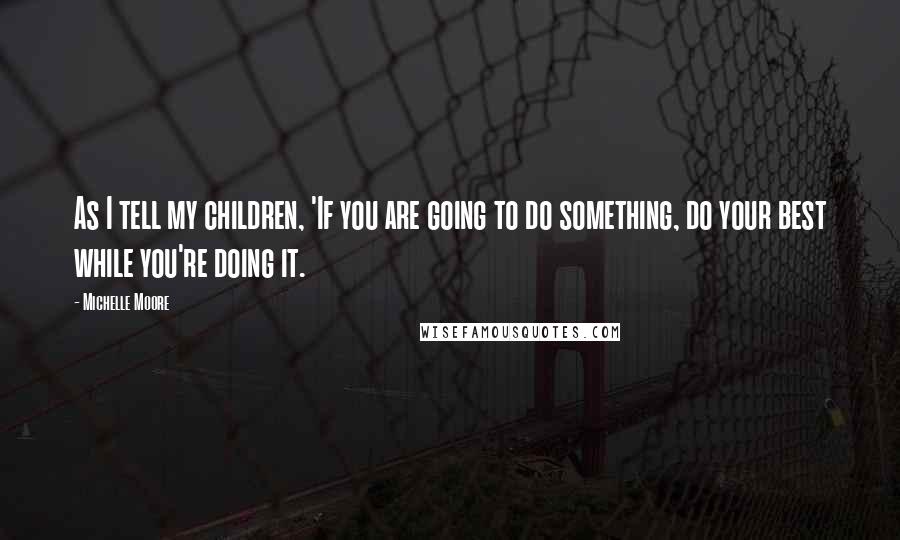 Michelle Moore Quotes: As I tell my children, 'If you are going to do something, do your best while you're doing it.