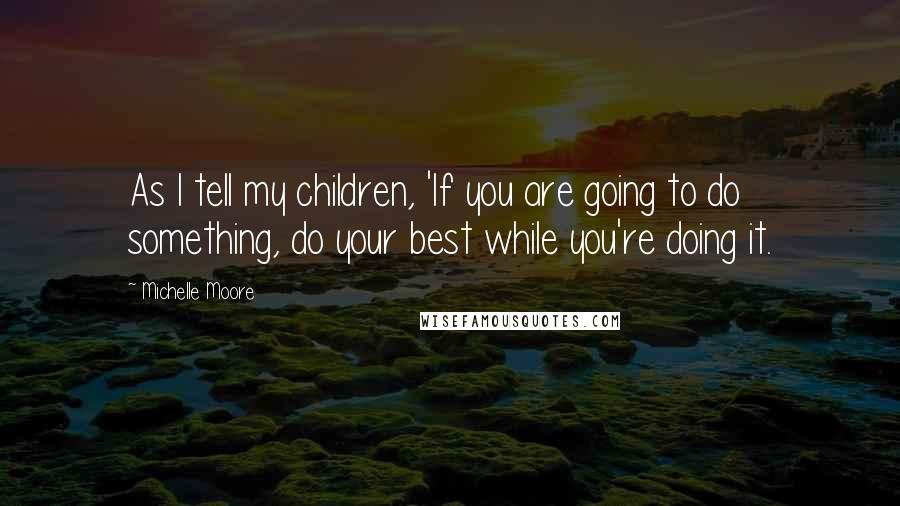 Michelle Moore Quotes: As I tell my children, 'If you are going to do something, do your best while you're doing it.