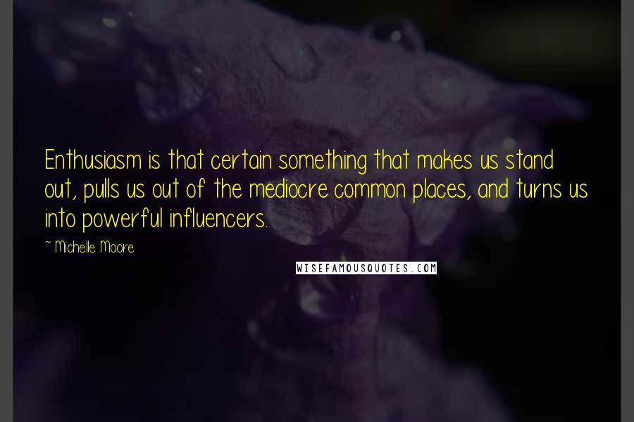 Michelle Moore Quotes: Enthusiasm is that certain something that makes us stand out, pulls us out of the mediocre common places, and turns us into powerful influencers.