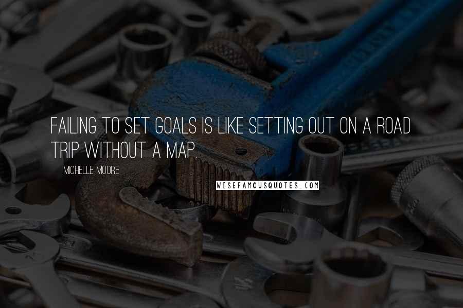 Michelle Moore Quotes: Failing to set goals is like setting out on a road trip without a map.