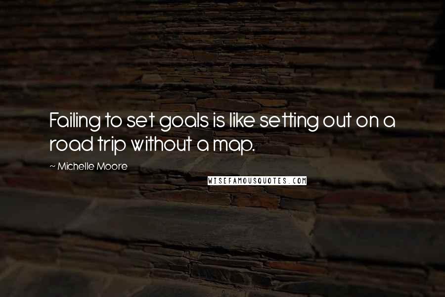 Michelle Moore Quotes: Failing to set goals is like setting out on a road trip without a map.