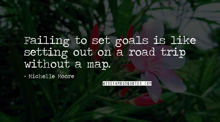 Michelle Moore Quotes: Failing to set goals is like setting out on a road trip without a map.