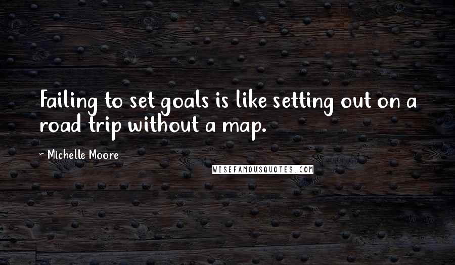 Michelle Moore Quotes: Failing to set goals is like setting out on a road trip without a map.