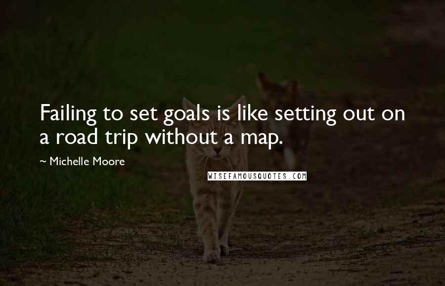 Michelle Moore Quotes: Failing to set goals is like setting out on a road trip without a map.