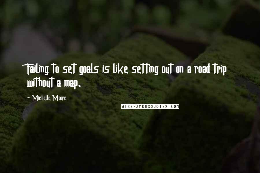 Michelle Moore Quotes: Failing to set goals is like setting out on a road trip without a map.