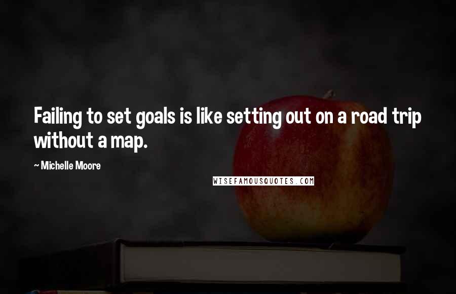 Michelle Moore Quotes: Failing to set goals is like setting out on a road trip without a map.