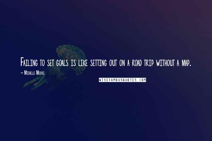 Michelle Moore Quotes: Failing to set goals is like setting out on a road trip without a map.
