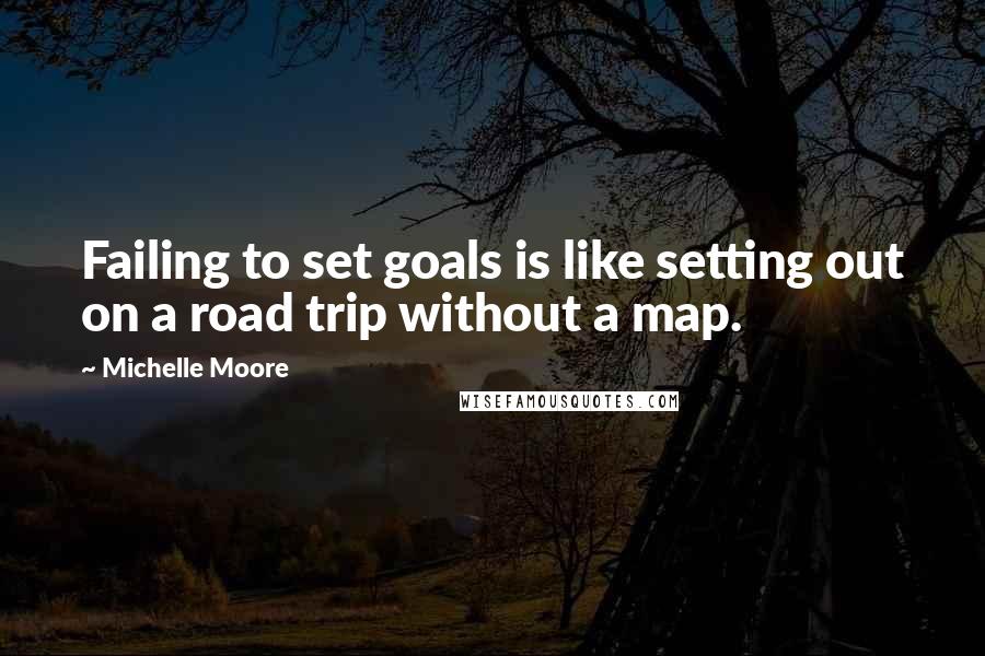 Michelle Moore Quotes: Failing to set goals is like setting out on a road trip without a map.