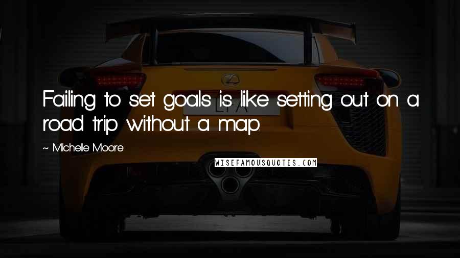 Michelle Moore Quotes: Failing to set goals is like setting out on a road trip without a map.