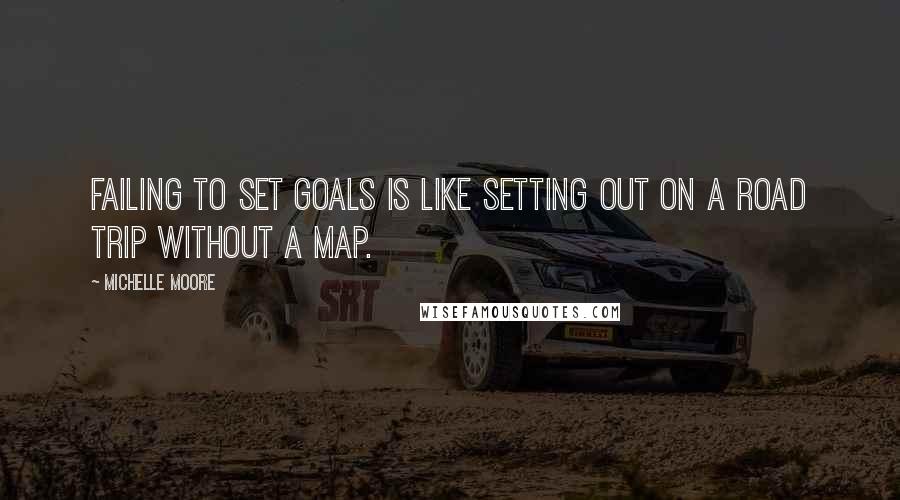 Michelle Moore Quotes: Failing to set goals is like setting out on a road trip without a map.