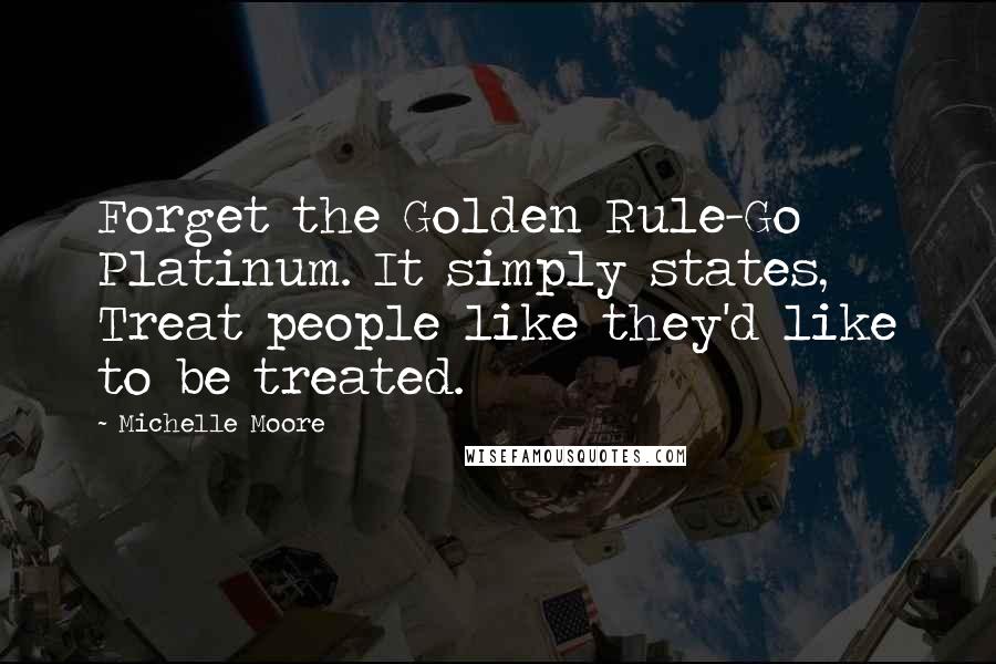 Michelle Moore Quotes: Forget the Golden Rule-Go Platinum. It simply states, Treat people like they'd like to be treated.