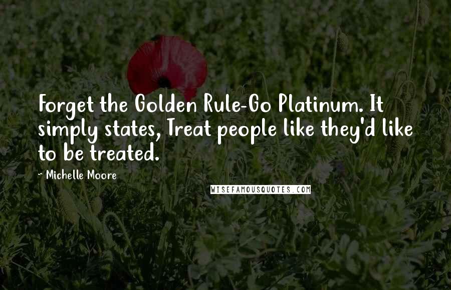 Michelle Moore Quotes: Forget the Golden Rule-Go Platinum. It simply states, Treat people like they'd like to be treated.