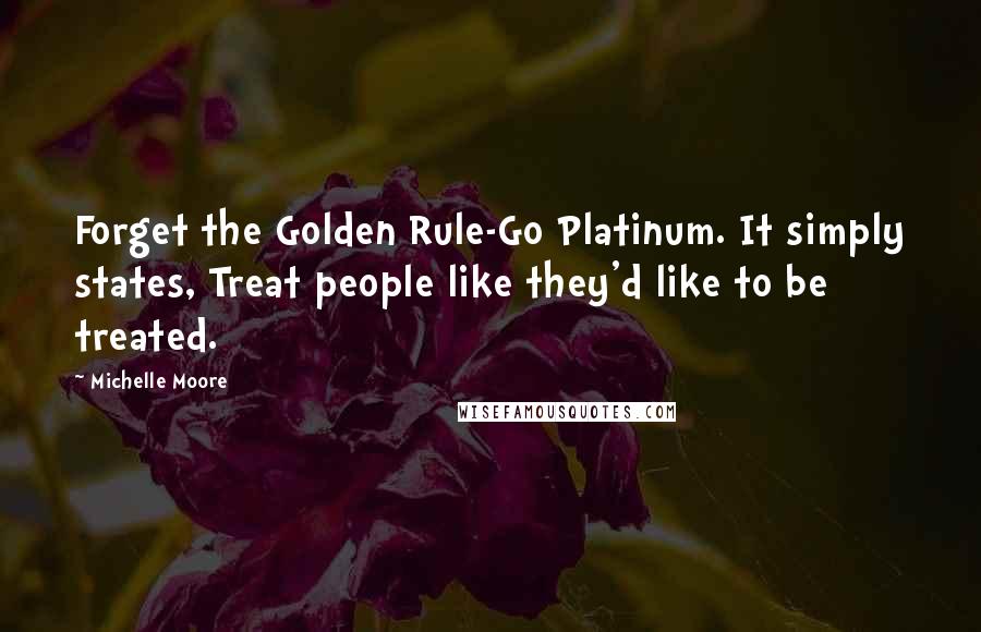 Michelle Moore Quotes: Forget the Golden Rule-Go Platinum. It simply states, Treat people like they'd like to be treated.