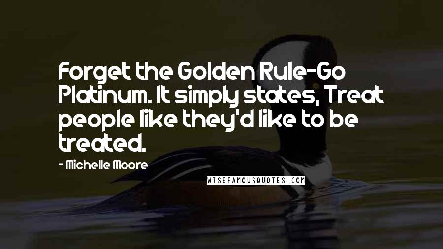 Michelle Moore Quotes: Forget the Golden Rule-Go Platinum. It simply states, Treat people like they'd like to be treated.