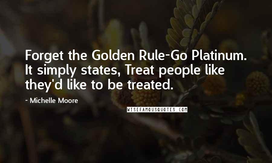 Michelle Moore Quotes: Forget the Golden Rule-Go Platinum. It simply states, Treat people like they'd like to be treated.