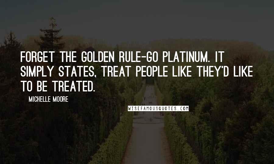 Michelle Moore Quotes: Forget the Golden Rule-Go Platinum. It simply states, Treat people like they'd like to be treated.