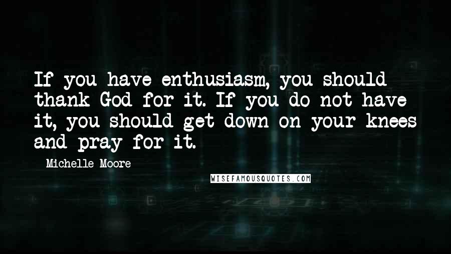 Michelle Moore Quotes: If you have enthusiasm, you should thank God for it. If you do not have it, you should get down on your knees and pray for it.