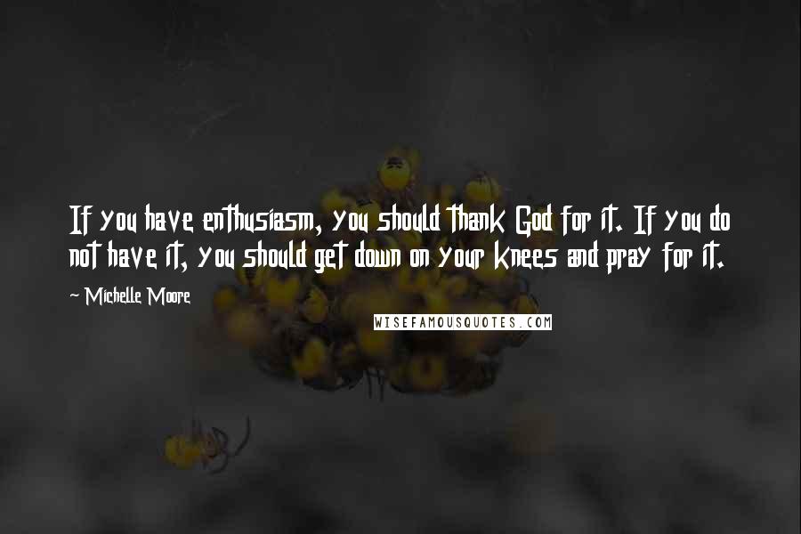 Michelle Moore Quotes: If you have enthusiasm, you should thank God for it. If you do not have it, you should get down on your knees and pray for it.