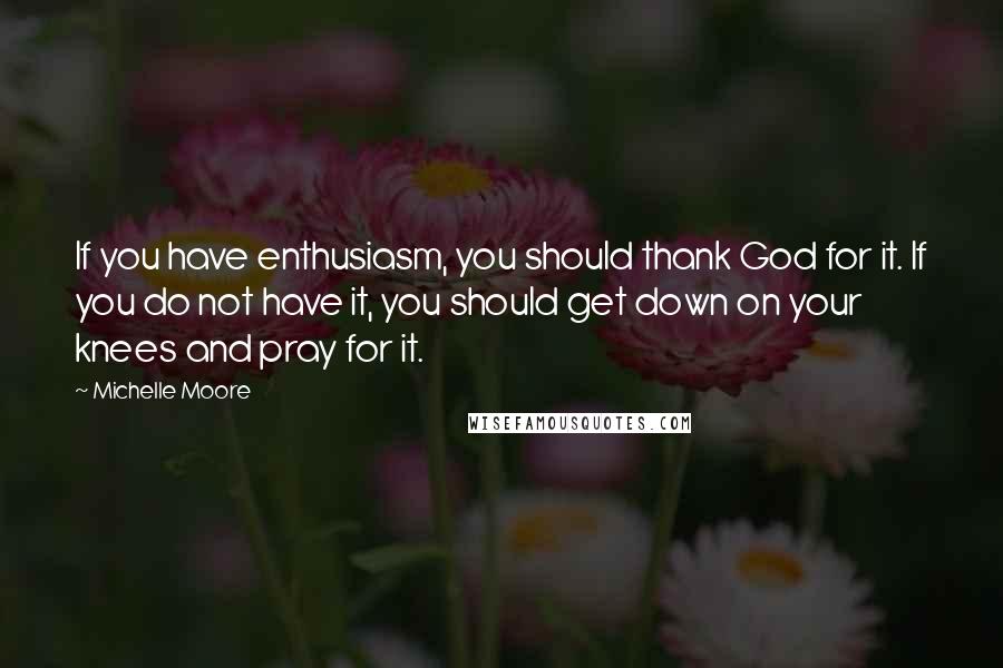 Michelle Moore Quotes: If you have enthusiasm, you should thank God for it. If you do not have it, you should get down on your knees and pray for it.