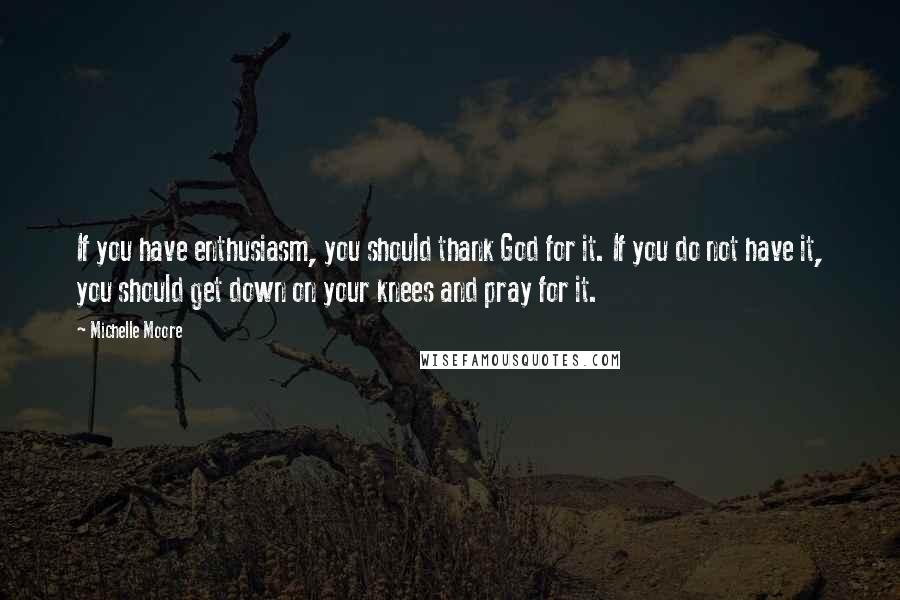 Michelle Moore Quotes: If you have enthusiasm, you should thank God for it. If you do not have it, you should get down on your knees and pray for it.