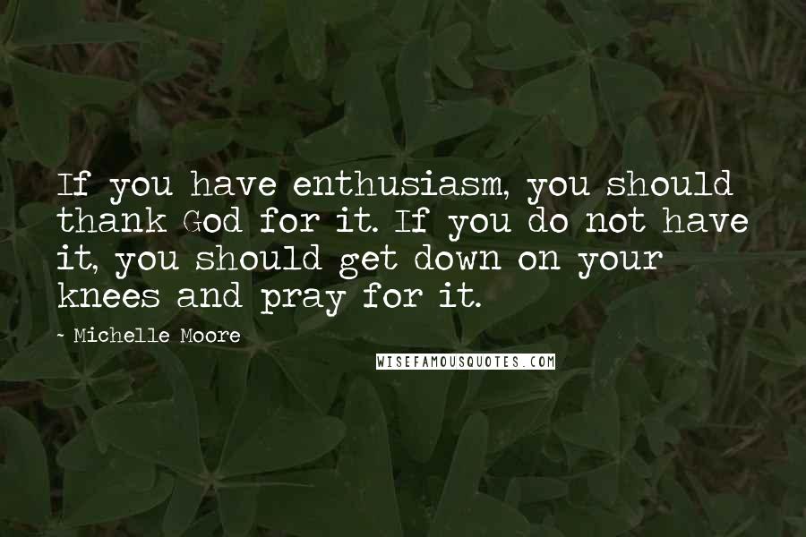 Michelle Moore Quotes: If you have enthusiasm, you should thank God for it. If you do not have it, you should get down on your knees and pray for it.