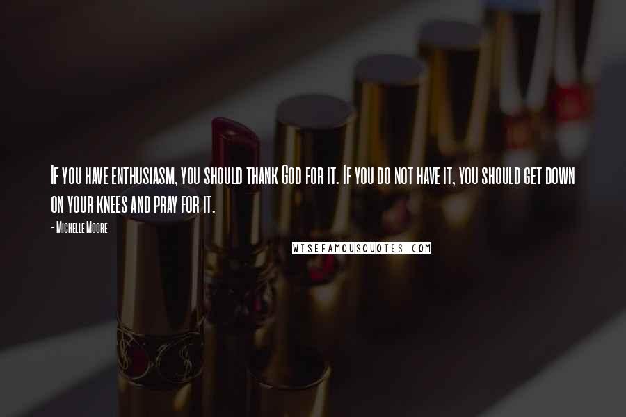 Michelle Moore Quotes: If you have enthusiasm, you should thank God for it. If you do not have it, you should get down on your knees and pray for it.