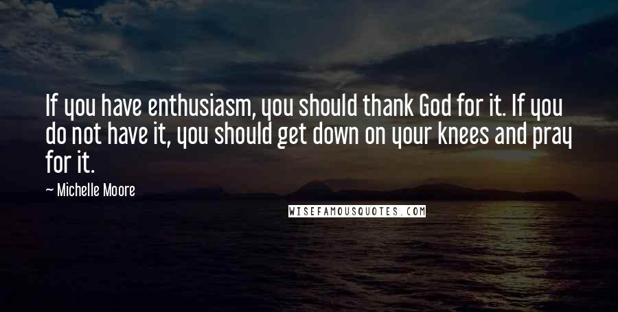 Michelle Moore Quotes: If you have enthusiasm, you should thank God for it. If you do not have it, you should get down on your knees and pray for it.