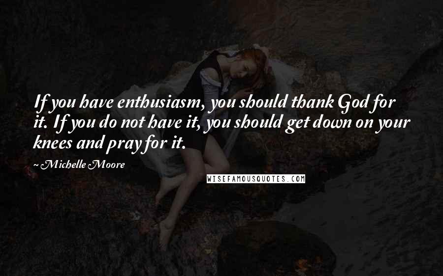 Michelle Moore Quotes: If you have enthusiasm, you should thank God for it. If you do not have it, you should get down on your knees and pray for it.