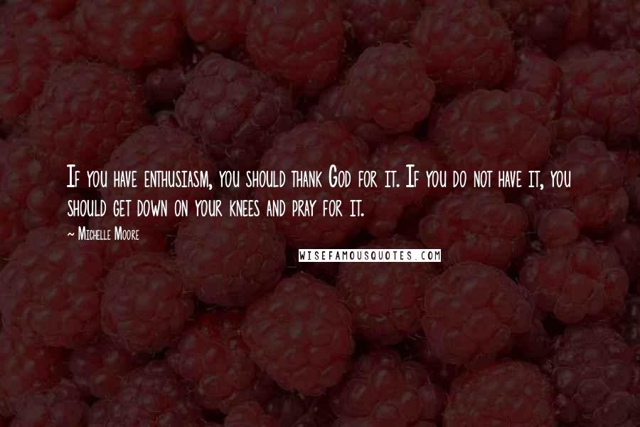 Michelle Moore Quotes: If you have enthusiasm, you should thank God for it. If you do not have it, you should get down on your knees and pray for it.