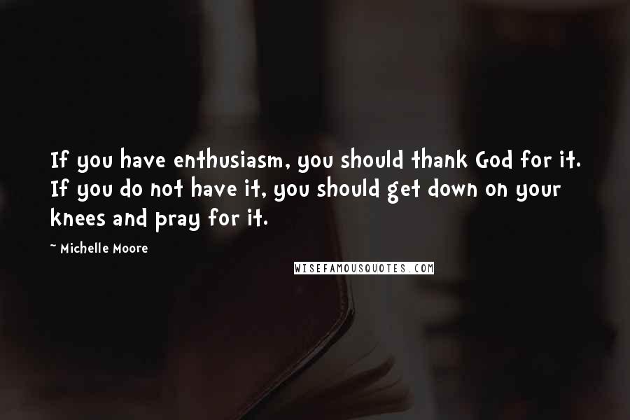 Michelle Moore Quotes: If you have enthusiasm, you should thank God for it. If you do not have it, you should get down on your knees and pray for it.