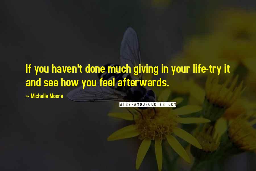 Michelle Moore Quotes: If you haven't done much giving in your life-try it and see how you feel afterwards.