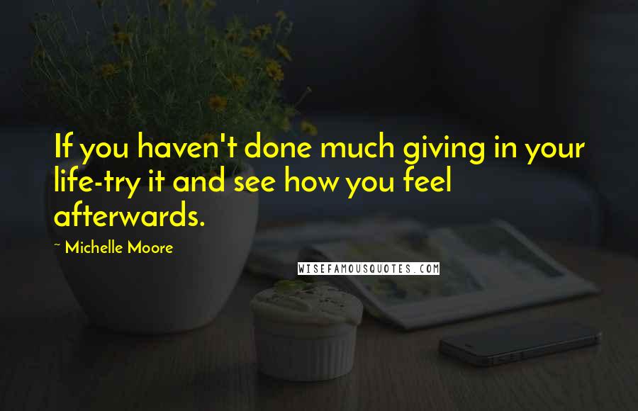 Michelle Moore Quotes: If you haven't done much giving in your life-try it and see how you feel afterwards.