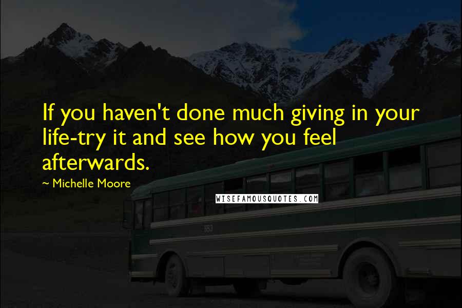 Michelle Moore Quotes: If you haven't done much giving in your life-try it and see how you feel afterwards.