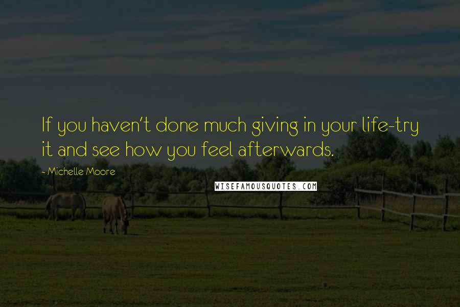 Michelle Moore Quotes: If you haven't done much giving in your life-try it and see how you feel afterwards.