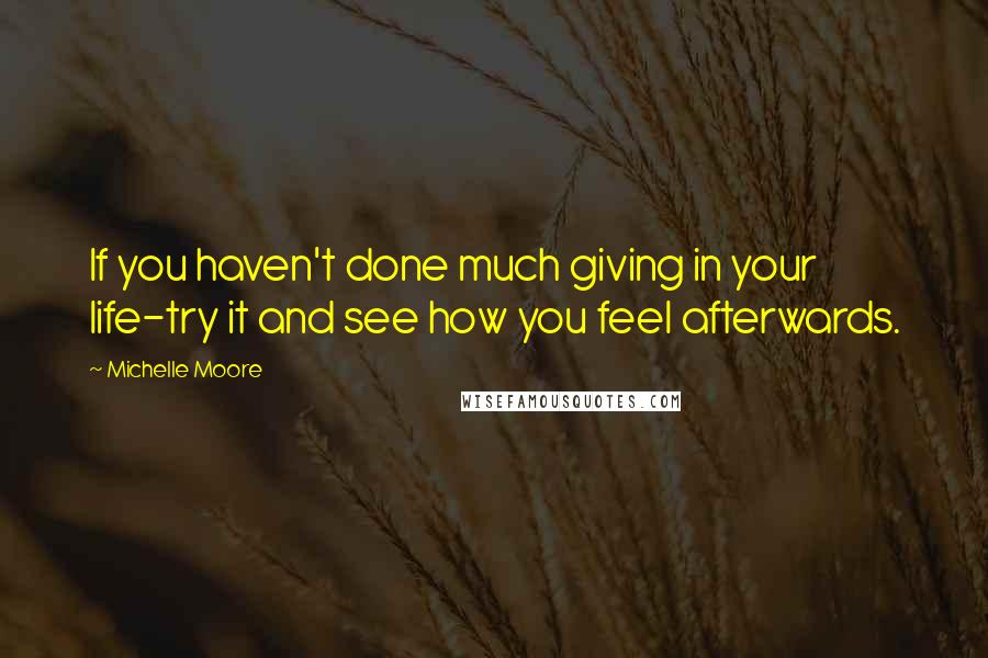 Michelle Moore Quotes: If you haven't done much giving in your life-try it and see how you feel afterwards.