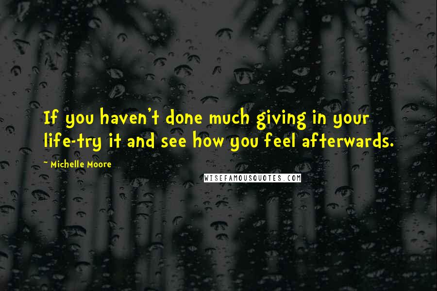 Michelle Moore Quotes: If you haven't done much giving in your life-try it and see how you feel afterwards.