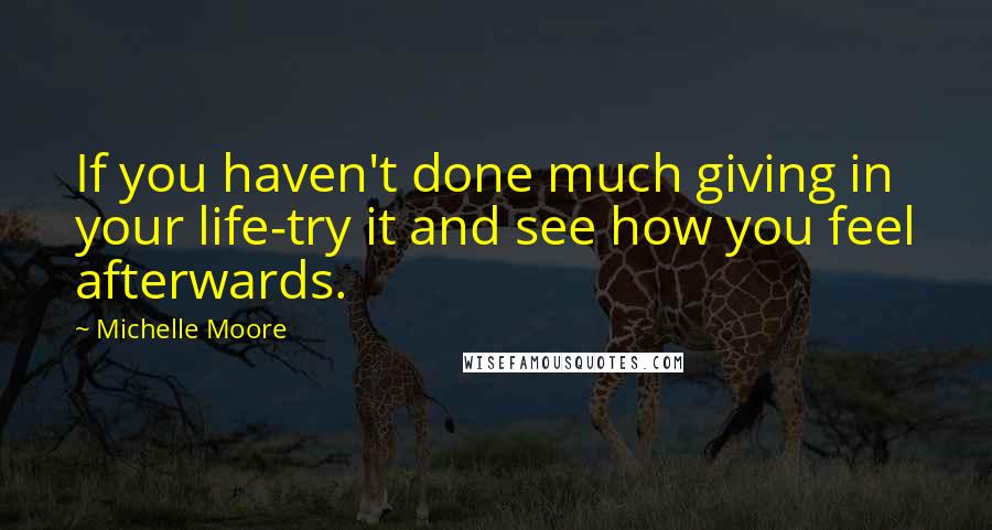 Michelle Moore Quotes: If you haven't done much giving in your life-try it and see how you feel afterwards.