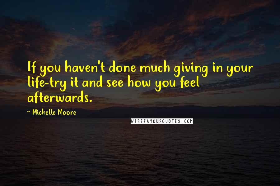 Michelle Moore Quotes: If you haven't done much giving in your life-try it and see how you feel afterwards.