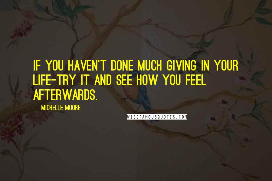 Michelle Moore Quotes: If you haven't done much giving in your life-try it and see how you feel afterwards.