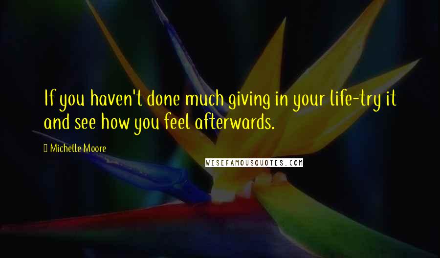 Michelle Moore Quotes: If you haven't done much giving in your life-try it and see how you feel afterwards.