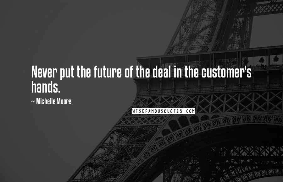 Michelle Moore Quotes: Never put the future of the deal in the customer's hands.