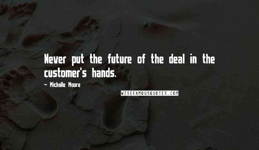 Michelle Moore Quotes: Never put the future of the deal in the customer's hands.