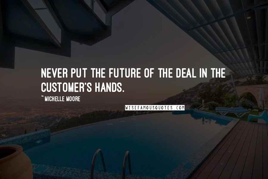 Michelle Moore Quotes: Never put the future of the deal in the customer's hands.