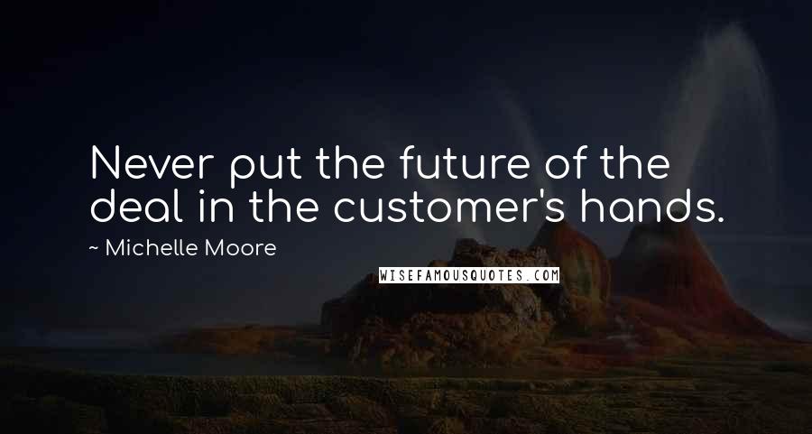 Michelle Moore Quotes: Never put the future of the deal in the customer's hands.