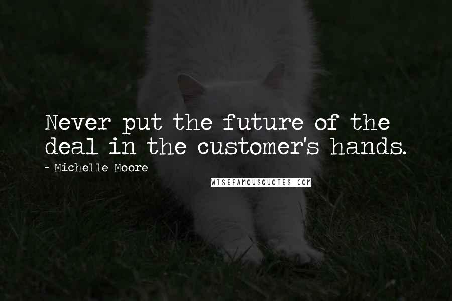 Michelle Moore Quotes: Never put the future of the deal in the customer's hands.